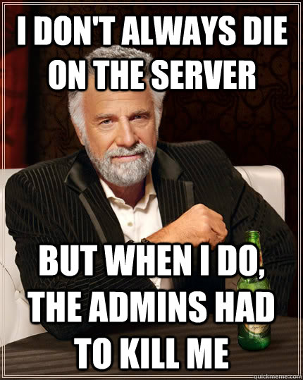 i don't always die on the server but when i do, the admins had to kill me  The Most Interesting Man In The World
