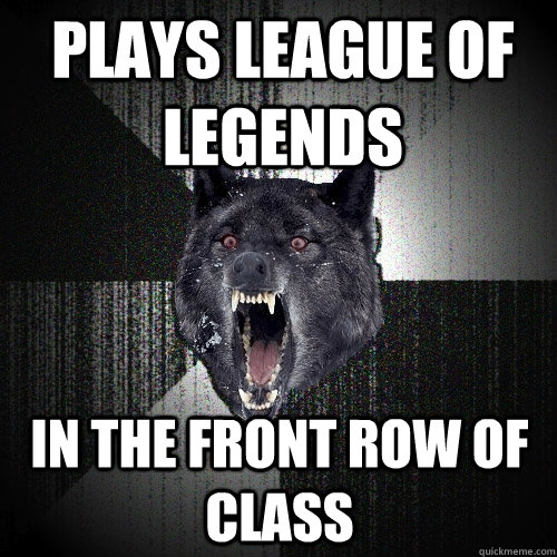 Plays League of Legends in the front row of class  Insanity Wolf