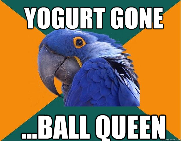 Yogurt gone ...ball queen  Paranoid Parrot
