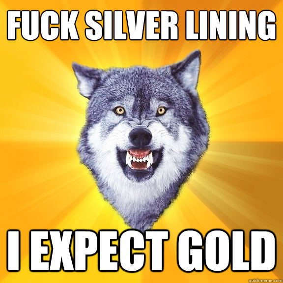 Fuck silver lining I expect gold  Courage Wolf