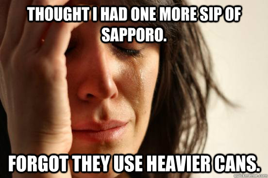Thought I had one more sip of Sapporo. Forgot they use heavier cans.  First World Problems