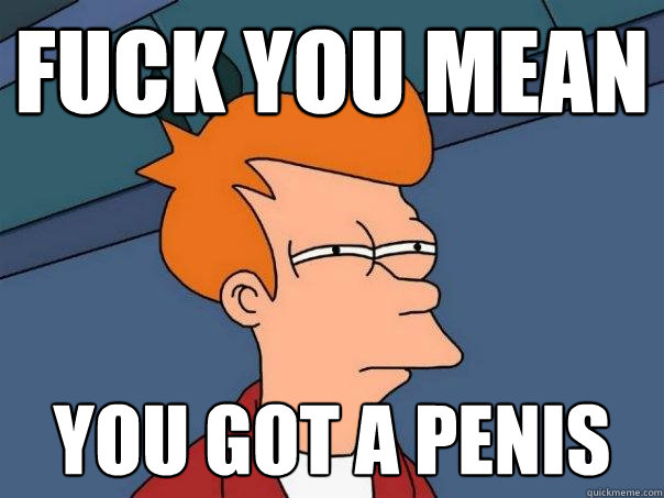 fuck you mean you got a penis   Futurama Fry