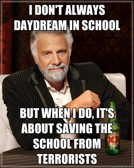 I don't always daydream in school but when i do, it's about saving the school from terrorists  The Most Interesting Man In The World
