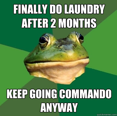 Finally do laundry after 2 months keep going commando anyway  Foul Bachelor Frog