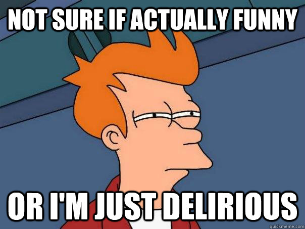 Not sure if actually funny Or I'm just delirious  Futurama Fry