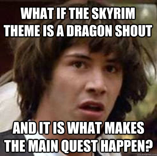 what if the skyrim theme is a dragon shout and it is what makes the main quest happen?  conspiracy keanu