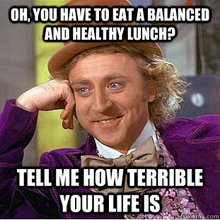 Oh, you have to eat a balanced and healthy lunch? Tell me how terrible your life is  Condescending Wonka