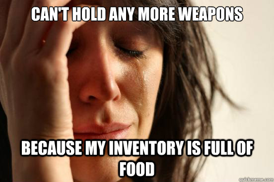 CAN'T HOLD ANY MORE WEAPONS BECAUSE MY INVENTORY IS FULL OF FOOD  First World Problems
