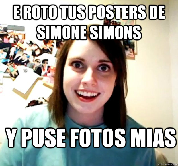 E roto tus posters de simone simons Y puse fotos mias   Overly Attached Girlfriend
