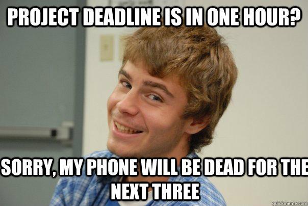 Project deadline is in one hour? Sorry, My phone will be dead for the next three  Team Project Douche