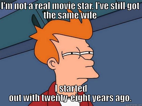 I'M NOT A REAL MOVIE STAR. I'VE STILL GOT THE SAME WIFE  I STARTED OUT WITH TWENTY-EIGHT YEARS AGO. Futurama Fry