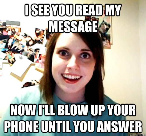 I see you read my message Now I'll blow up your phone until you answer - I see you read my message Now I'll blow up your phone until you answer  Overly Attached Girlfriend