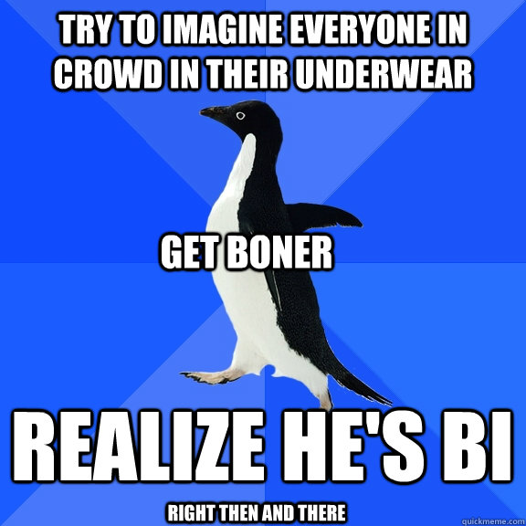 try to imagine everyone in crowd in their underwear realize he's bi get boner right then and there  Socially Awkward Penguin