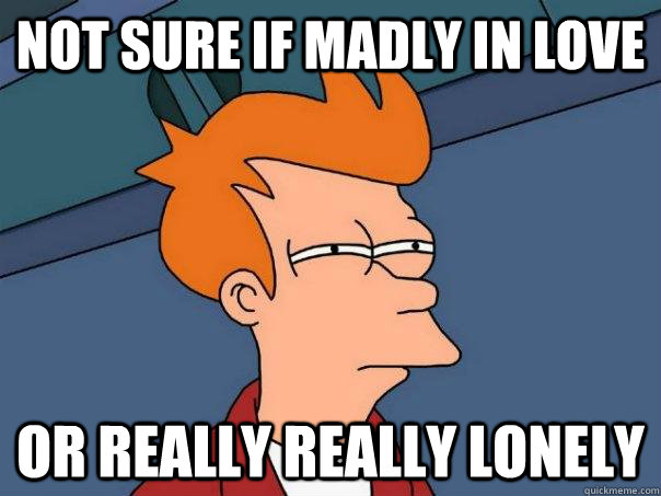 Not sure if madly in love Or really really lonely   Futurama Fry