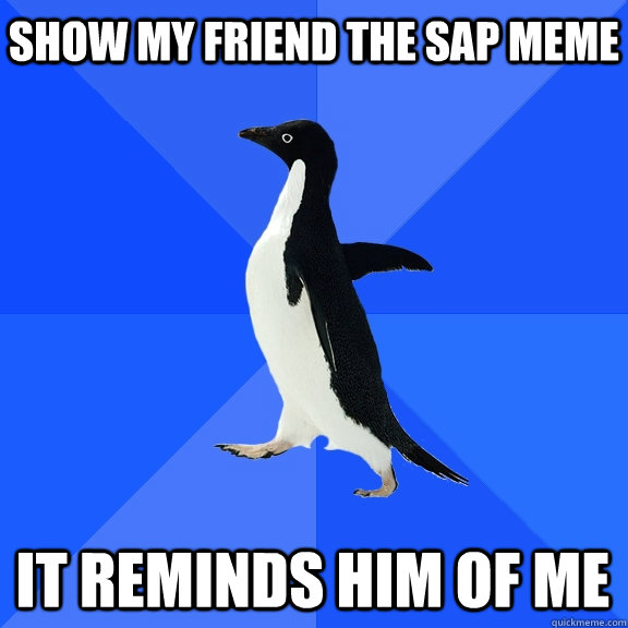 Show my friend the SAP meme it reminds him of me    Socially Awkward Penguin