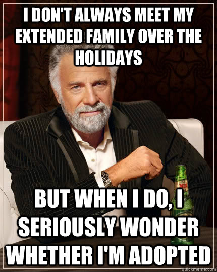 I don't always meet my extended family over the holidays but when I do, I seriously wonder whether I'm adopted  The Most Interesting Man In The World