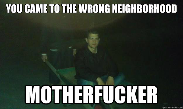 You came to the wrong neighborhood motherfucker  