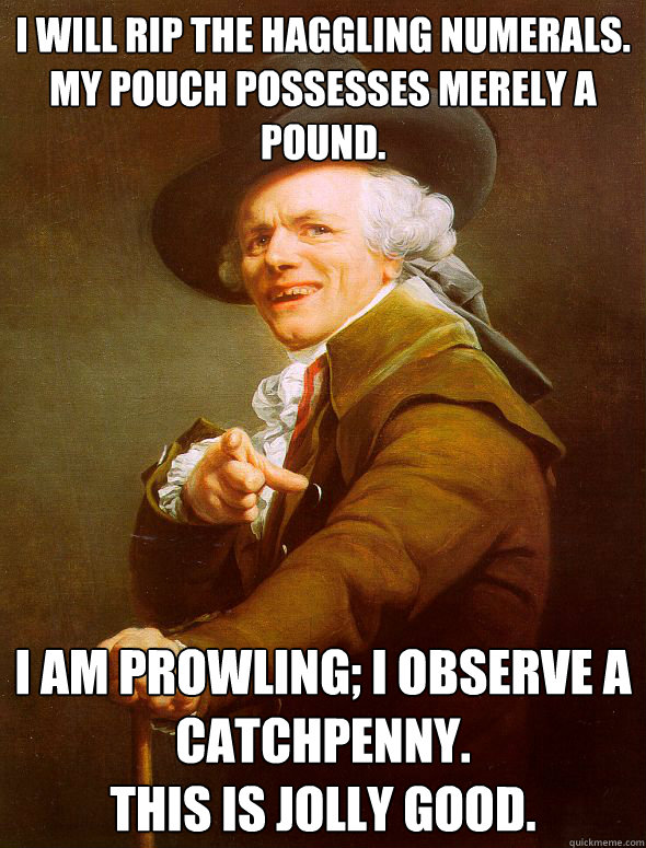 I will rip the haggling numerals.
My pouch possesses merely a pound.  I am prowling; I observe a catchpenny.
This is jolly good.   Joseph Ducreux
