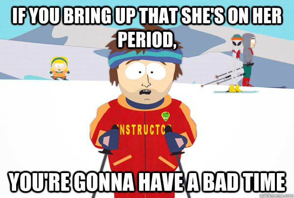 If you bring up that she's on her period, You're gonna have a bad time  Super Cool Ski Instructor