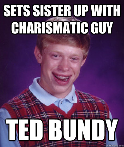 sets sister up with charismatic guy Ted bundy  Bad Luck Brian