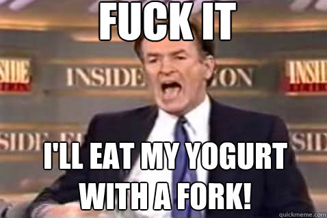 fuck it I'll eat my yogurt with a fork!  Fuck It Bill OReilly