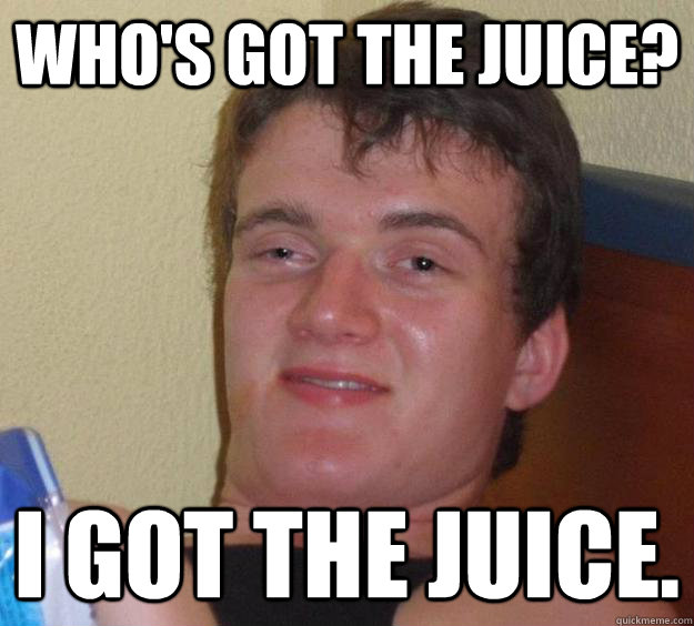 Who's got the juice? I got the juice.  10 Guy