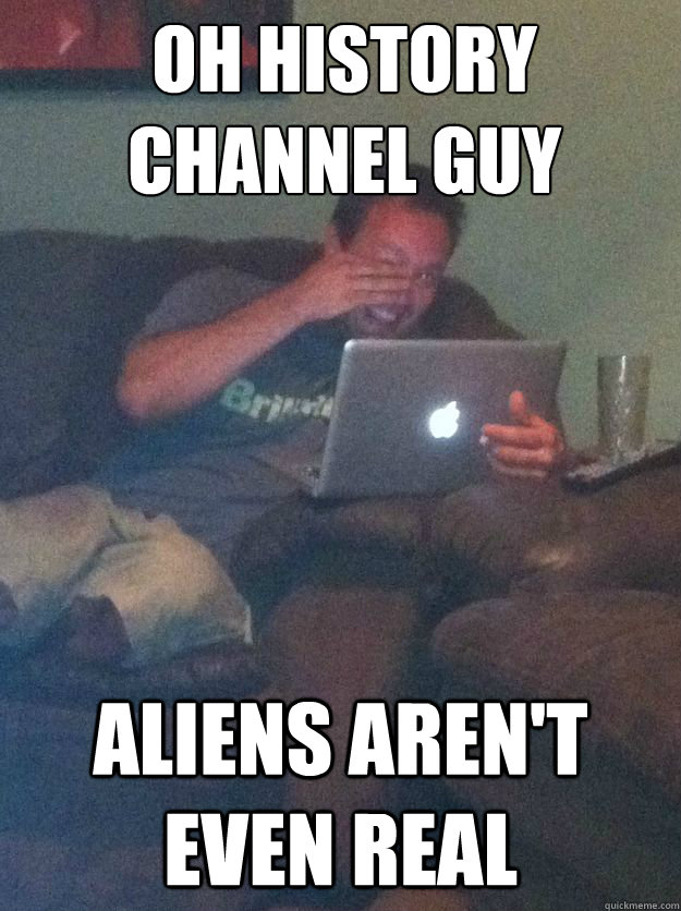 Oh history channel guy Aliens aren't even real - Oh history channel guy Aliens aren't even real  Misc