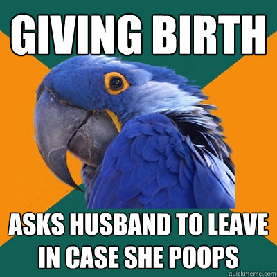 giving birth asks husband to leave in case she poops  Paranoid Parrot