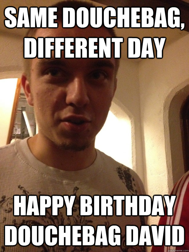 same douchebag, different day happy birthday douchebag david  Douchebag David