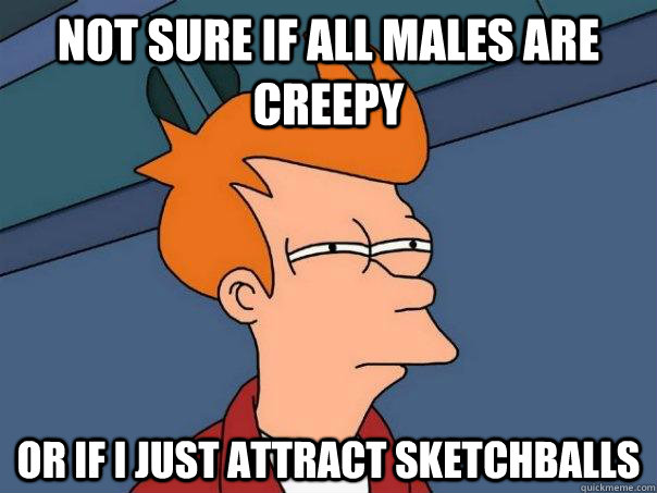 Not sure if all males are creepy Or if I just attract sketchballs  Futurama Fry