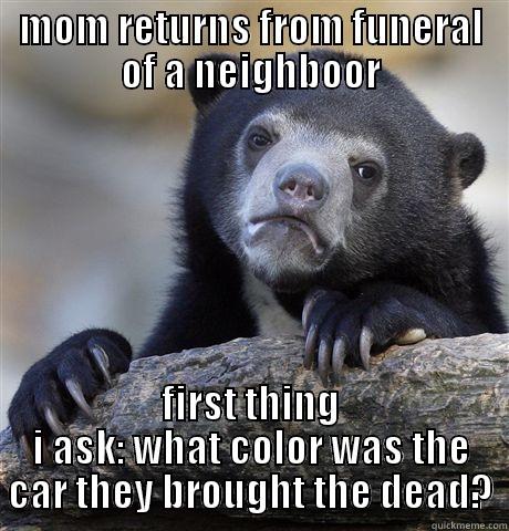 MOM RETURNS FROM FUNERAL OF A NEIGHBOOR FIRST THING I ASK: WHAT COLOR WAS THE CAR THEY BROUGHT THE DEAD? Confession Bear
