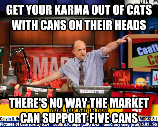 Get your karma out of cats with cans on their heads There's no way the market can support five cans  move your karma now