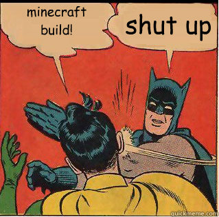 minecraft 
build! shut up  Slappin Batman