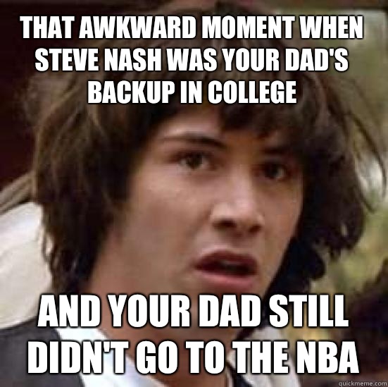That awkward moment when Steve Nash was your dad's backup in college And your dad still didn't go to the NBA - That awkward moment when Steve Nash was your dad's backup in college And your dad still didn't go to the NBA  conspiracy keanu