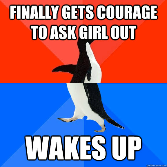 Finally gets courage to ask girl out Wakes up  Socially Awesome Awkward Penguin