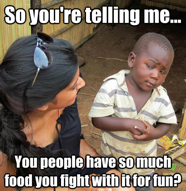 So you're telling me... You people have so much food you fight with it for fun?  3rd World Skeptical Child
