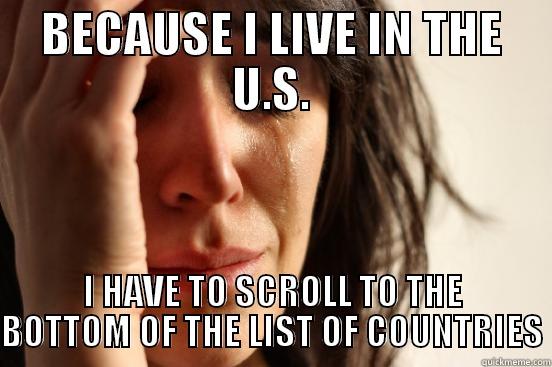 BECAUSE I LIVE IN THE U.S. I HAVE TO SCROLL TO THE BOTTOM OF THE LIST OF COUNTRIES First World Problems