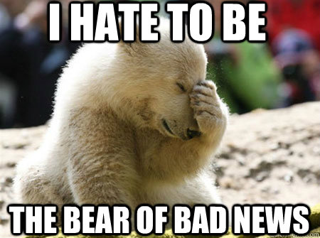 I hate to be The bear of bad news - I hate to be The bear of bad news  bear news