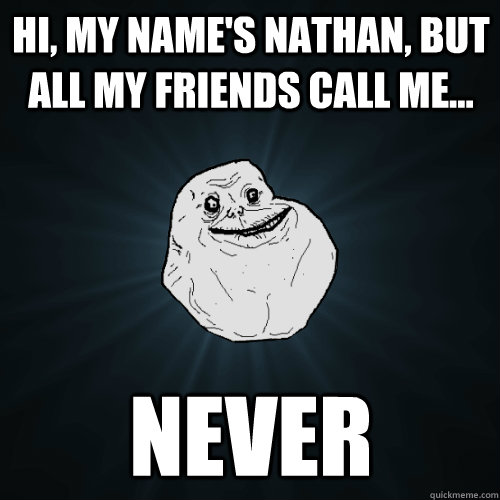 Hi, my name's nathan, but all my friends call me... Never  Forever Alone