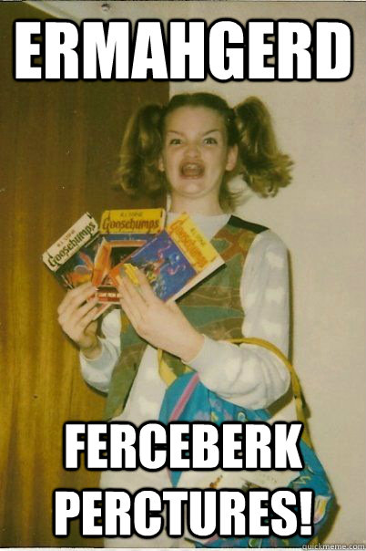 Ermahgerd Ferceberk perctures!  BERKS