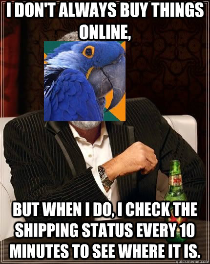 I don't always buy things online, but when I do, I check the shipping status every 10 minutes to see where it is. - I don't always buy things online, but when I do, I check the shipping status every 10 minutes to see where it is.  The most interesting paranoid parrot in the world