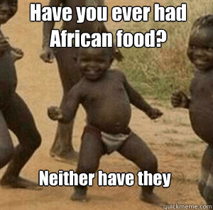 Have you ever had African food? Neither have they  