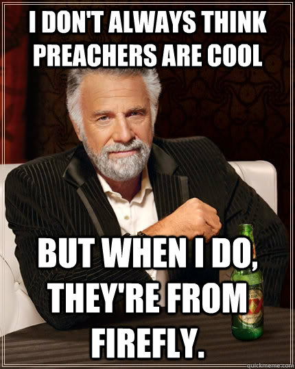 I don't always think preachers are cool but when I do, They're from Firefly.  The Most Interesting Man In The World