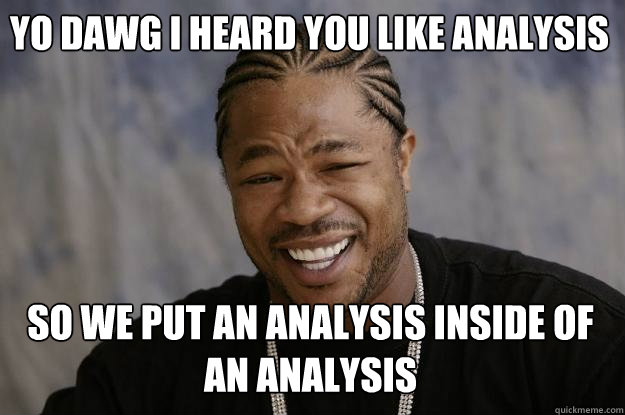 Yo DAWG I heard you like analysis So we put an analysis inside of an analysis  Xzibit meme