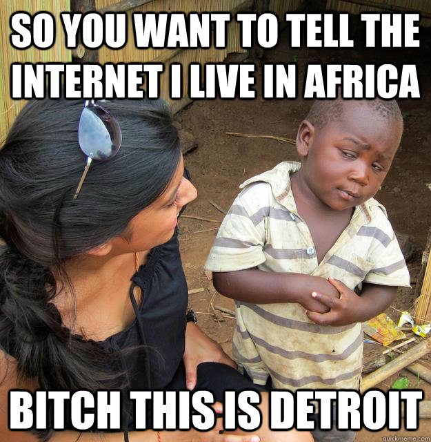 So you want to tell the internet i live in africa bitch this is detroit  Skeptical Third World Baby