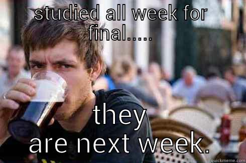 STUDIED ALL WEEK FOR FINAL..... THEY ARE NEXT WEEK. Lazy College Senior