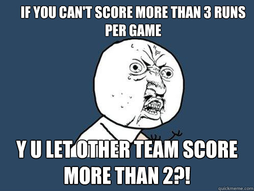 If you can't score more than 3 runs per game y u let other team score more than 2?!  Y U No