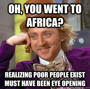 Oh, you went to Africa? realizing poor people exist must have been eye opening   Condescending Wonka