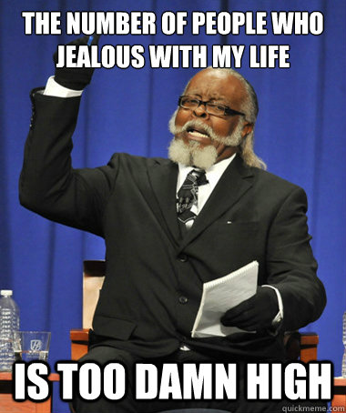 the number of people who jealous with my life is too damn high  The Rent Is Too Damn High
