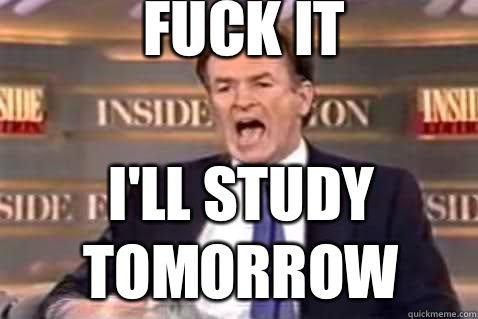 fuck it i'll study tomorrow  Fuck It Bill OReilly